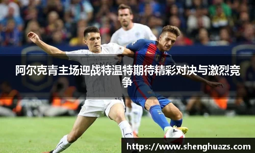 阿尔克青主场迎战特温特期待精彩对决与激烈竞争