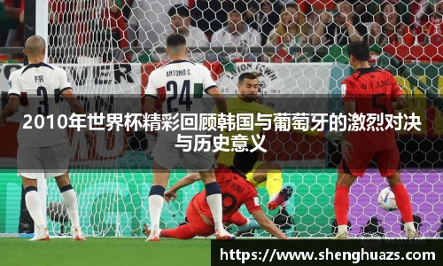 2010年世界杯精彩回顾韩国与葡萄牙的激烈对决与历史意义